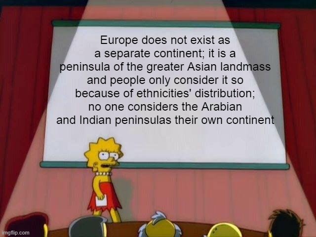 Lisa Simpson's Presentation | Europe does not exist as a separate continent; it is a peninsula of the greater Asian landmass and people only consider it so because of ethnicities' distribution; no one considers the Arabian and Indian peninsulas their own continent | image tagged in lisa simpson's presentation,geography,memes,asia | made w/ Imgflip meme maker