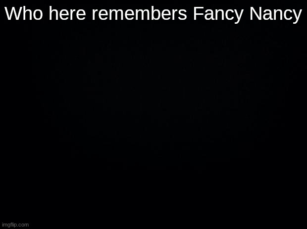 lmao Ooo-la-la! *wheeze* | Who here remembers Fancy Nancy | image tagged in black background | made w/ Imgflip meme maker