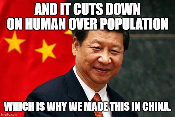 Xi Jinping | AND IT CUTS DOWN ON HUMAN OVER POPULATION WHICH IS WHY WE MADE THIS IN CHINA. | image tagged in xi jinping | made w/ Imgflip meme maker