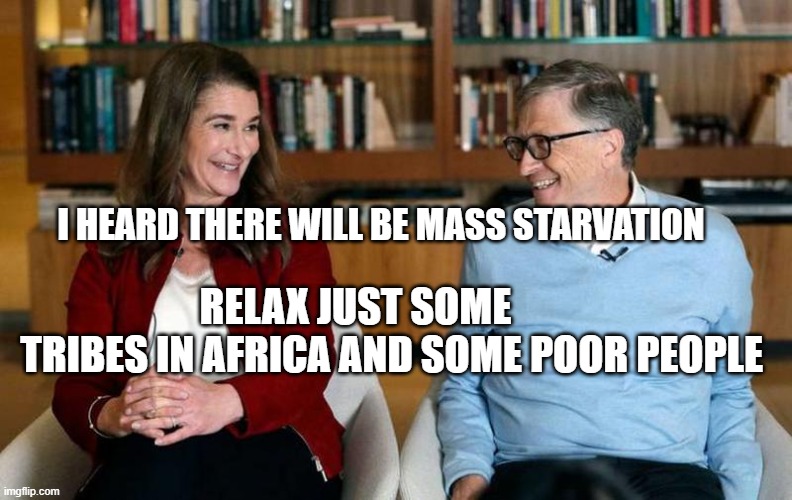 Bill Gates | I HEARD THERE WILL BE MASS STARVATION; RELAX JUST SOME             TRIBES IN AFRICA AND SOME POOR PEOPLE | image tagged in bill gates | made w/ Imgflip meme maker