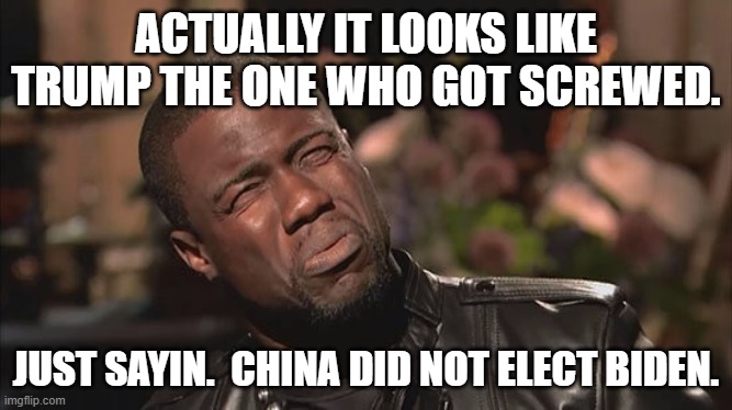 Kevin Hart screw face | ACTUALLY IT LOOKS LIKE TRUMP THE ONE WHO GOT SCREWED. JUST SAYIN.  CHINA DID NOT ELECT BIDEN. | image tagged in kevin hart screw face | made w/ Imgflip meme maker