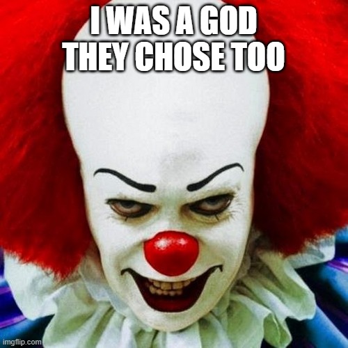 Pennywise | I WAS A GOD THEY CHOSE TOO | image tagged in pennywise | made w/ Imgflip meme maker