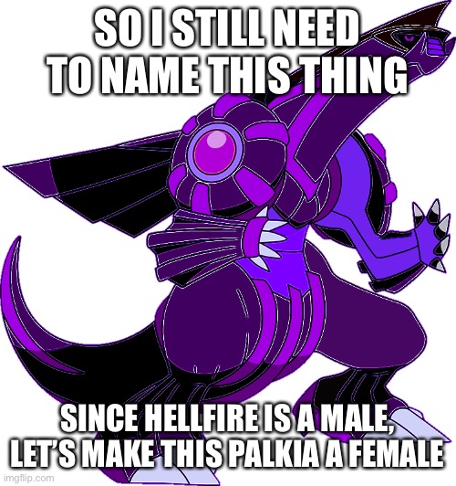 SO I STILL NEED TO NAME THIS THING; SINCE HELLFIRE IS A MALE, LET’S MAKE THIS PALKIA A FEMALE | made w/ Imgflip meme maker
