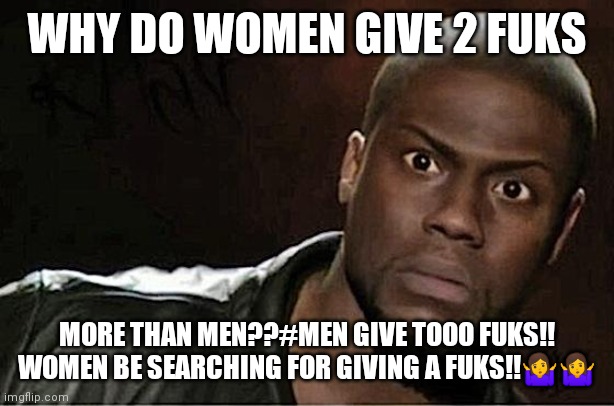 Kevin Hart | WHY DO WOMEN GIVE 2 FUKS; MORE THAN MEN??#MEN GIVE TOOO FUKS!! WOMEN BE SEARCHING FOR GIVING A FUKS!!🤷🤷 | image tagged in memes,kevin hart | made w/ Imgflip meme maker