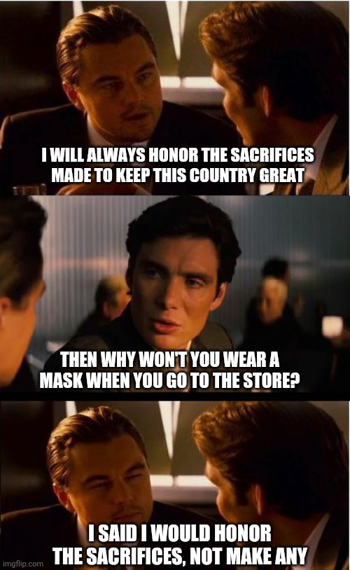 Inception | I WILL ALWAYS HONOR THE SACRIFICES MADE TO KEEP THIS COUNTRY GREAT; THEN WHY WON'T YOU WEAR A MASK WHEN YOU GO TO THE STORE? I SAID I WOULD HONOR THE SACRIFICES, NOT MAKE ANY | image tagged in memes,inception,face mask,covid-19 | made w/ Imgflip meme maker