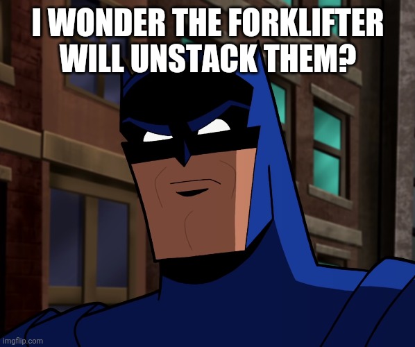 Batman (The Brave and the Bold) | I WONDER THE FORKLIFTER WILL UNSTACK THEM? | image tagged in batman the brave and the bold | made w/ Imgflip meme maker