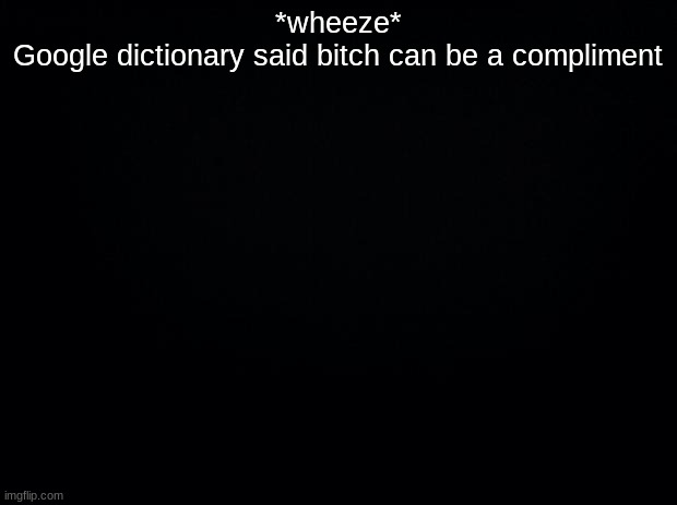 Black background | *wheeze*
Google dictionary said bitch can be a compliment | image tagged in black background | made w/ Imgflip meme maker