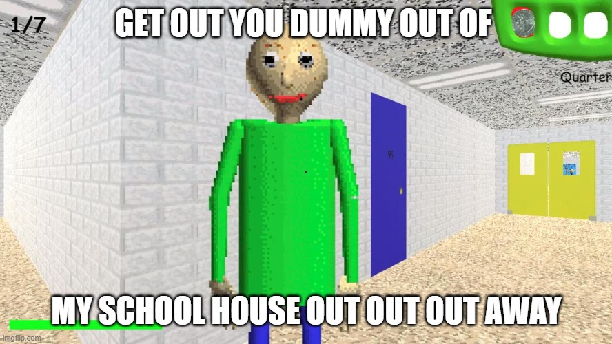 baldi does not like to let people in his school house | GET OUT YOU DUMMY OUT OF; MY SCHOOL HOUSE OUT OUT OUT AWAY | image tagged in memes | made w/ Imgflip meme maker