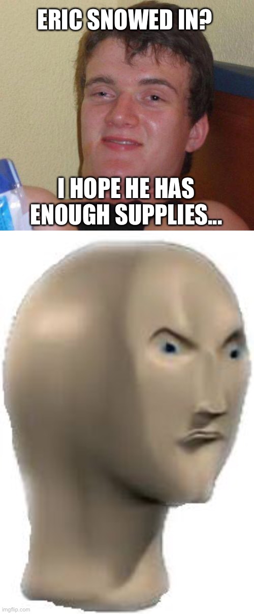 ERIC SNOWED IN? I HOPE HE HAS ENOUGH SUPPLIES... | image tagged in stoned guy,angery meme man | made w/ Imgflip meme maker