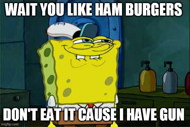 YOU LIKE KRABBY PATTIES DONT YOU | WAIT YOU LIKE HAM BURGERS; D0N'T EAT IT CAUSE I HAVE GUN | image tagged in memes,don't you squidward | made w/ Imgflip meme maker