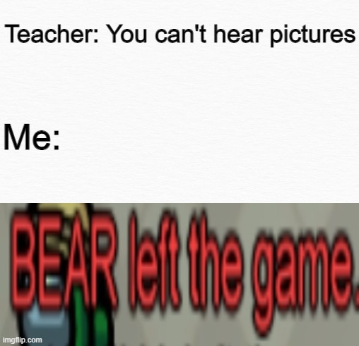 Yes | Teacher: You can't hear pictures; Me: | image tagged in memes | made w/ Imgflip meme maker