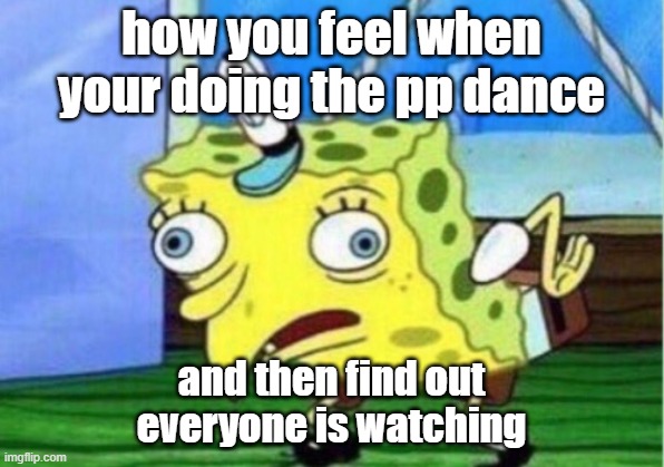 Mocking Spongebob Meme | how you feel when your doing the pp dance; and then find out
everyone is watching | image tagged in memes,mocking spongebob | made w/ Imgflip meme maker