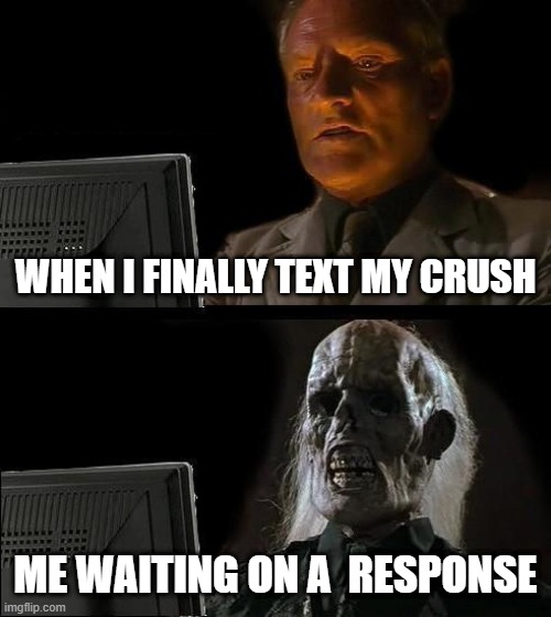 I'll Just Wait Here | WHEN I FINALLY TEXT MY CRUSH; ME WAITING ON A  RESPONSE | image tagged in memes,i'll just wait here | made w/ Imgflip meme maker