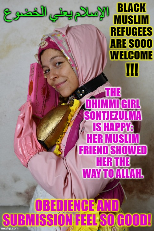 The Dhimmi girl Sontjezulma is happy: she fin the way to Allah | الإسلام يعني الخضوع; BLACK MUSLIM REFUGEES ARE SOOO WELCOME; !!! THE DHIMMI GIRL SONTJEZULMA IS HAPPY: HER MUSLIM FRIEND SHOWED HER THE WAY TO ALLAH. OBEDIENCE AND SUBMISSION FEEL SO GOOD! | image tagged in the dhimmi girl sontjezulma is happy she fin the way to allah | made w/ Imgflip meme maker