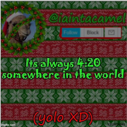 lmao idk anymore | Its always 4:20 somewhere in the world; (yolo XD) | image tagged in iaintacamel | made w/ Imgflip meme maker