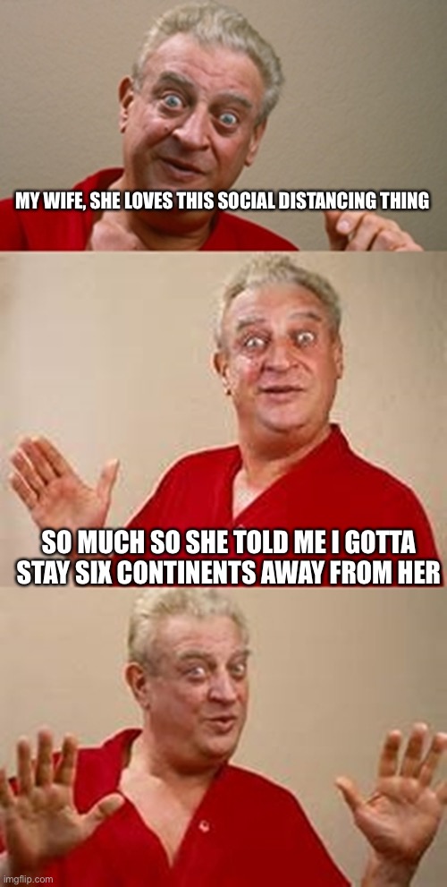 bad pun Dangerfield  | MY WIFE, SHE LOVES THIS SOCIAL DISTANCING THING; SO MUCH SO SHE TOLD ME I GOTTA STAY SIX CONTINENTS AWAY FROM HER | image tagged in bad pun dangerfield | made w/ Imgflip meme maker