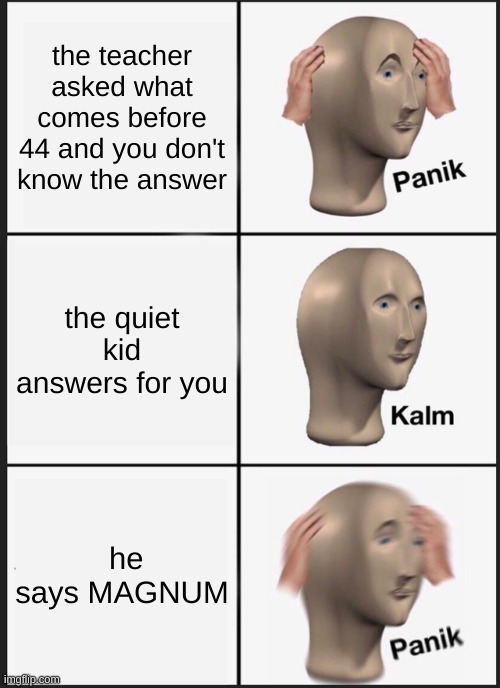 Panik Kalm Panik Meme | the teacher asked what comes before 44 and you don't know the answer; the quiet kid answers for you; he says MAGNUM | image tagged in memes,panik kalm panik | made w/ Imgflip meme maker