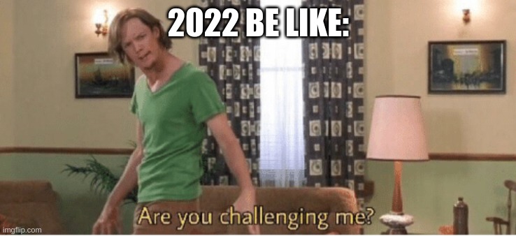 are you challenging me | 2022 BE LIKE: | image tagged in are you challenging me | made w/ Imgflip meme maker