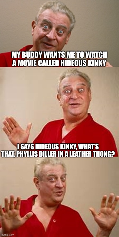 bad pun Dangerfield  | MY BUDDY WANTS ME TO WATCH A MOVIE CALLED HIDEOUS KINKY; I SAYS HIDEOUS KINKY, WHAT’S THAT, PHYLLIS DILLER IN A LEATHER THONG? | image tagged in bad pun dangerfield | made w/ Imgflip meme maker