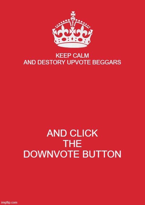 Keep Calm And Carry On Red | KEEP CALM AND DESTORY UPVOTE BEGGARS; AND CLICK THE DOWNVOTE BUTTON | image tagged in memes,keep calm and carry on red | made w/ Imgflip meme maker