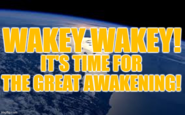 Wakey Wakey |  WAKEY WAKEY! IT'S TIME FOR THE GREAT AWAKENING! | image tagged in wakey,the great awakening,wake up,ascension,2020 | made w/ Imgflip meme maker