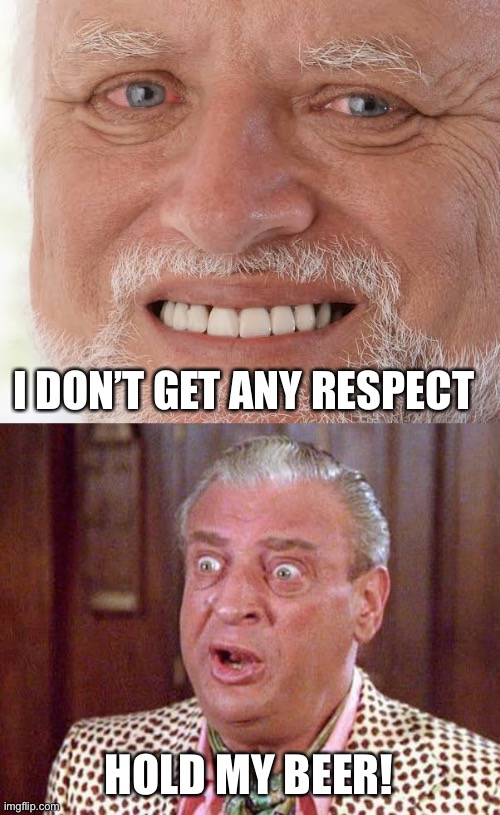 I DON’T GET ANY RESPECT; HOLD MY BEER! | image tagged in happy sad guy,rodney dangerfield shocked | made w/ Imgflip meme maker