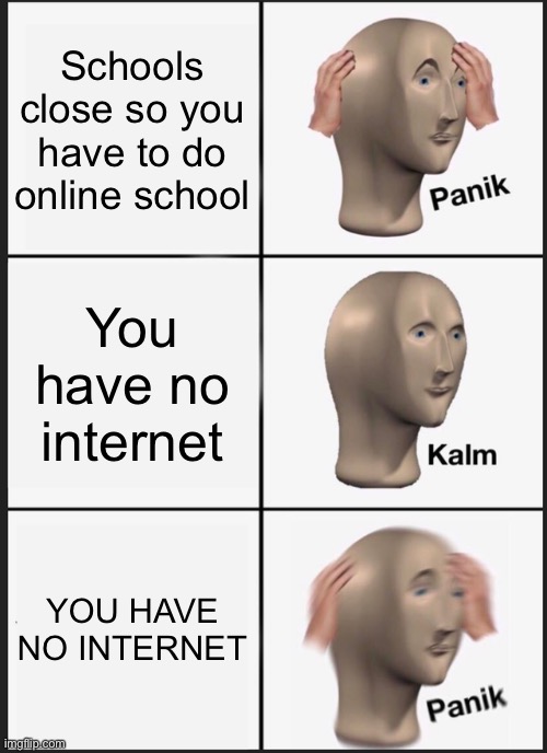 Panik Kalm PAAAAANIIIIIIIKKKKKKKKKK | Schools close so you have to do online school; You have no internet; YOU HAVE NO INTERNET | image tagged in memes,panik kalm panik,dank memes,school,online school,internet | made w/ Imgflip meme maker