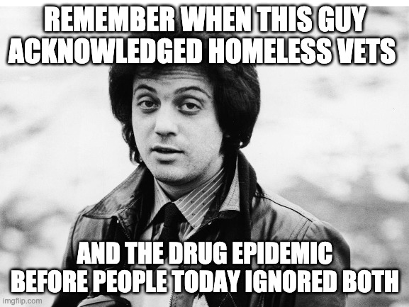 Billy Joel | REMEMBER WHEN THIS GUY ACKNOWLEDGED HOMELESS VETS; AND THE DRUG EPIDEMIC BEFORE PEOPLE TODAY IGNORED BOTH | image tagged in billy joel | made w/ Imgflip meme maker