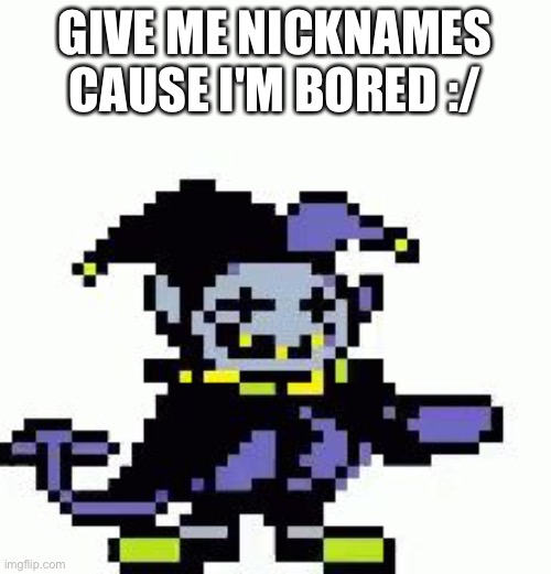 Idk wtf this is, also nicknames for my OCs are fine too | GIVE ME NICKNAMES CAUSE I'M BORED :/ | image tagged in triggered jevil | made w/ Imgflip meme maker