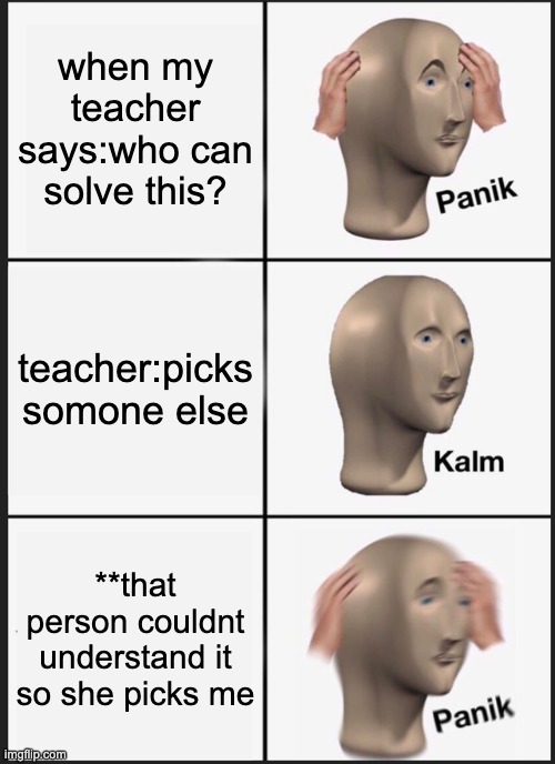 school sucks | when my teacher says:who can solve this? teacher:picks somone else; **that person couldnt understand it so she picks me | image tagged in memes,panik kalm panik | made w/ Imgflip meme maker