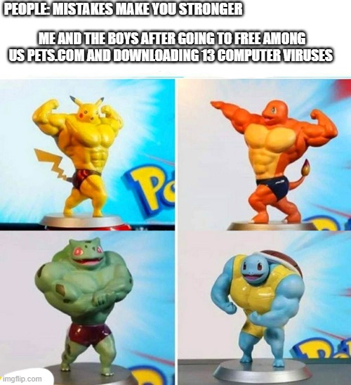 me and the boys are strong | PEOPLE: MISTAKES MAKE YOU STRONGER; ME AND THE BOYS AFTER GOING TO FREE AMONG US PETS.COM AND DOWNLOADING 13 COMPUTER VIRUSES | image tagged in strong pokemon,memes | made w/ Imgflip meme maker