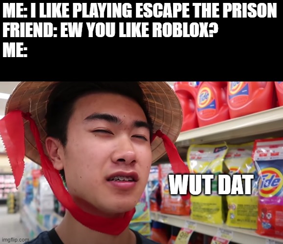Wut dat | ME: I LIKE PLAYING ESCAPE THE PRISON
FRIEND: EW YOU LIKE ROBLOX?
ME:; WUT DAT | image tagged in memes | made w/ Imgflip meme maker