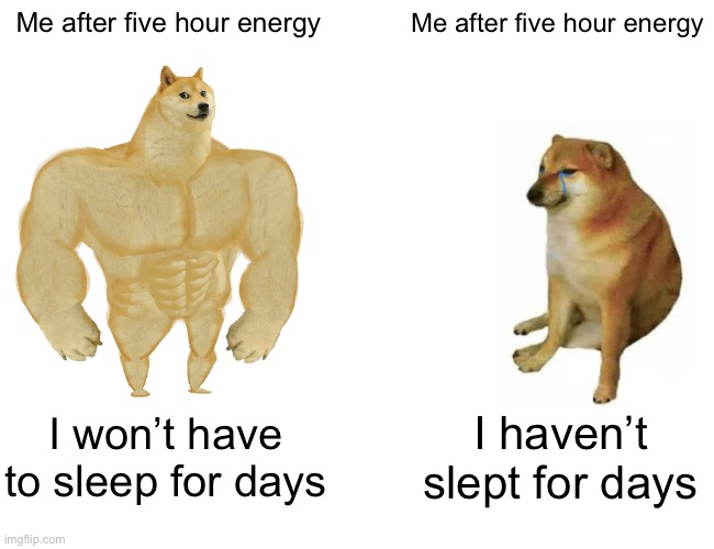 Five Hour Energy |  Me after five hour energy; Me after five hour energy; I won’t have to sleep for days; I haven’t slept for days | image tagged in memes,buff doge vs cheems,sleep,five hour energy,doge,cheems | made w/ Imgflip meme maker