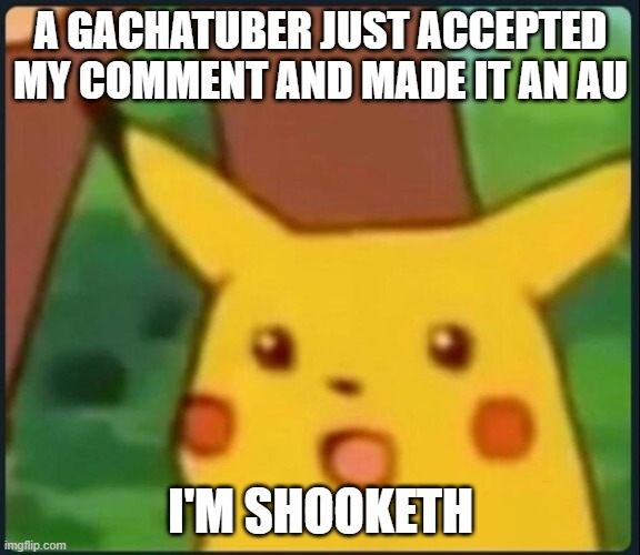 link in le comments | A GACHATUBER JUST ACCEPTED MY COMMENT AND MADE IT AN AU; I'M SHOOKETH | image tagged in surprised pikachu | made w/ Imgflip meme maker