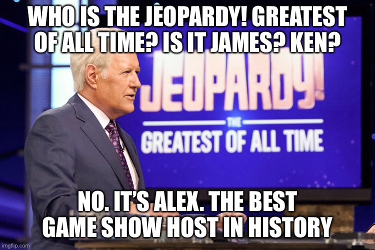 Alex Trebek tribute | WHO IS THE JEOPARDY! GREATEST OF ALL TIME? IS IT JAMES? KEN? NO. IT’S ALEX. THE BEST GAME SHOW HOST IN HISTORY | image tagged in jeopardy,alex trebek,sad | made w/ Imgflip meme maker