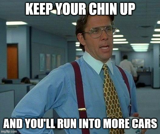 That Would Be Great | KEEP YOUR CHIN UP; AND YOU'LL RUN INTO MORE CARS | image tagged in memes,that would be great | made w/ Imgflip meme maker
