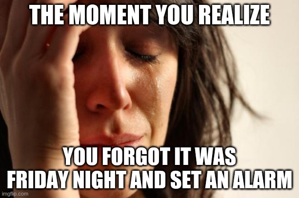 First World Problems Meme | THE MOMENT YOU REALIZE; YOU FORGOT IT WAS FRIDAY NIGHT AND SET AN ALARM | image tagged in memes,first world problems | made w/ Imgflip meme maker