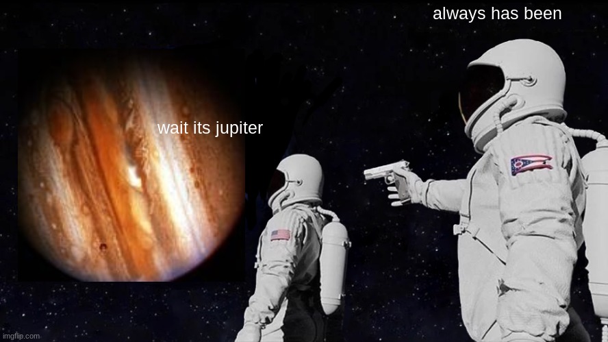 its jupiter | always has been; wait its jupiter | image tagged in memes,always has been | made w/ Imgflip meme maker