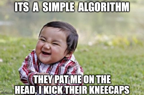 Evil Toddler | ITS  A  SIMPLE  ALGORITHM; THEY PAT ME ON THE HEAD, I KICK THEIR KNEECAPS | image tagged in memes,evil toddler | made w/ Imgflip meme maker