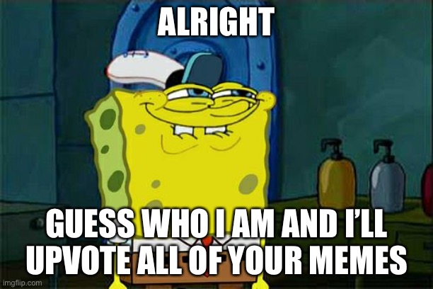 Don't You Squidward Meme | ALRIGHT; GUESS WHO I AM AND I’LL UPVOTE ALL OF YOUR MEMES | image tagged in memes,don't you squidward | made w/ Imgflip meme maker