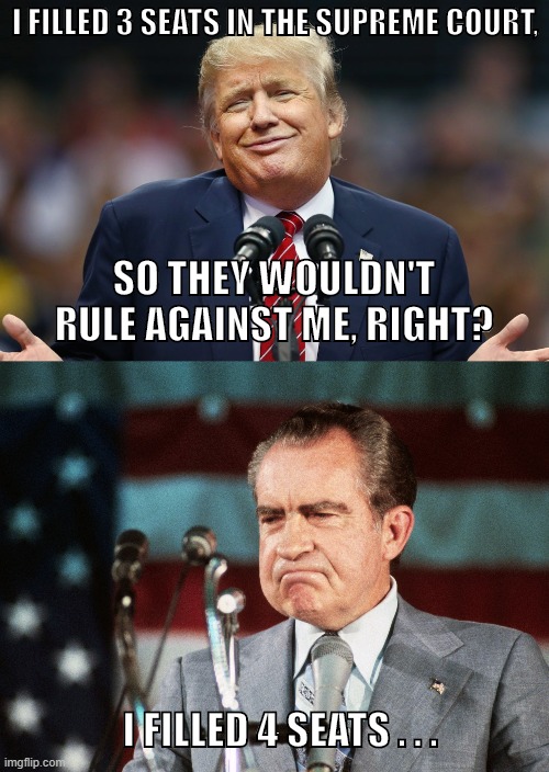 Trump stacking the Supreme Court | I FILLED 3 SEATS IN THE SUPREME COURT, SO THEY WOULDN'T RULE AGAINST ME, RIGHT? I FILLED 4 SEATS . . . | image tagged in donald trump,richard nixon,supreme court | made w/ Imgflip meme maker