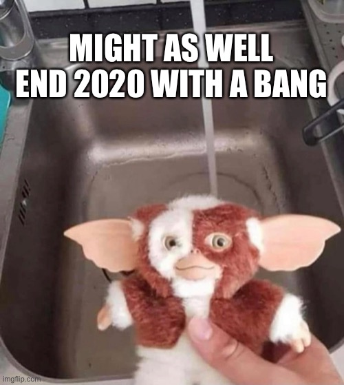 2020 is about to get lit | MIGHT AS WELL END 2020 WITH A BANG | image tagged in gremlins,2020,2020 sucks,plot twist | made w/ Imgflip meme maker