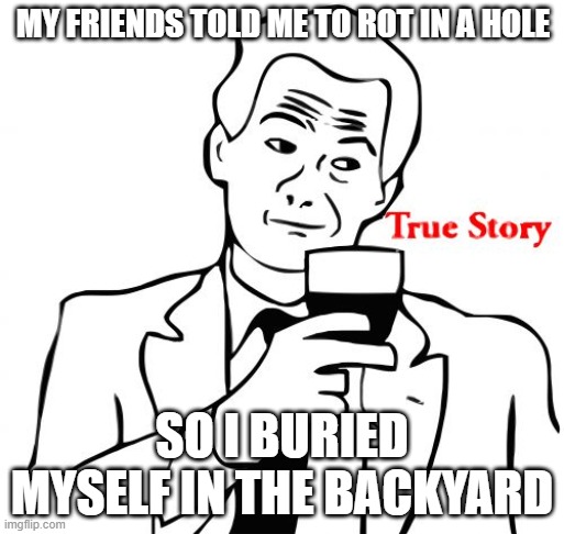 true story xd | MY FRIENDS TOLD ME TO ROT IN A HOLE; SO I BURIED MYSELF IN THE BACKYARD | image tagged in memes,true story | made w/ Imgflip meme maker