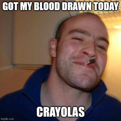 Good Guy Greg Meme |  GOT MY BLOOD DRAWN TODAY; CRAYOLAS | image tagged in memes,good guy greg | made w/ Imgflip meme maker