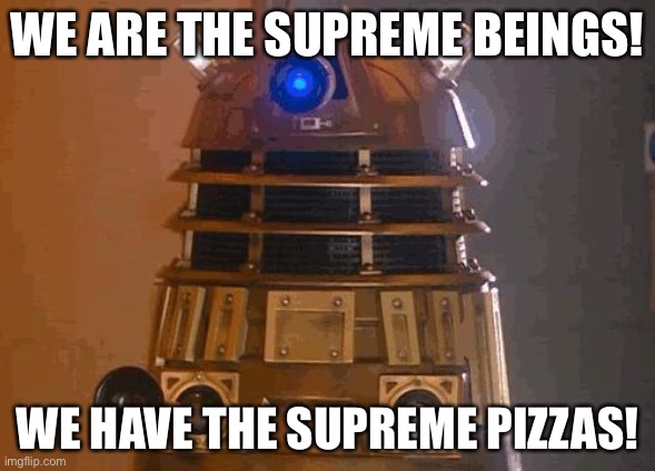dalek | WE ARE THE SUPREME BEINGS! WE HAVE THE SUPREME PIZZAS! | image tagged in dalek | made w/ Imgflip meme maker