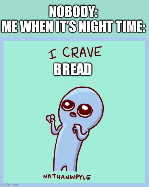 I crave_blank | NOBODY:
ME WHEN IT’S NIGHT TIME:; BREAD | image tagged in i crave_blank | made w/ Imgflip meme maker