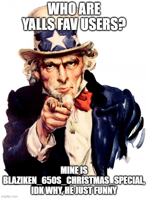 Uncle Sam | WHO ARE YALLS FAV USERS? MINE IS BLAZIKEN_650S_CHRISTMAS_SPECIAL, IDK WHY, HE JUST FUNNY | image tagged in memes,uncle sam | made w/ Imgflip meme maker