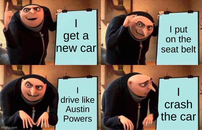 Driving skills | I get a new car; I put on the seat belt; I crash the car; I drive like Austin Powers | image tagged in memes,gru's plan | made w/ Imgflip meme maker