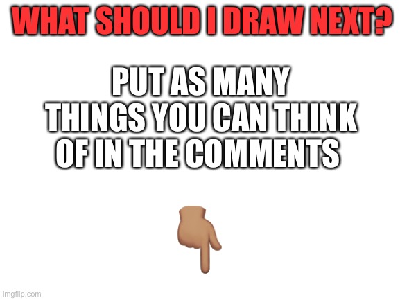 Sorry I haven’t posted anything in awhile | WHAT SHOULD I DRAW NEXT? PUT AS MANY THINGS YOU CAN THINK OF IN THE COMMENTS; 👇🏽 | image tagged in blank white template,drawing,ideas | made w/ Imgflip meme maker
