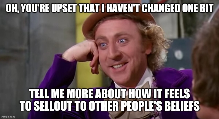 Sellouts | OH, YOU'RE UPSET THAT I HAVEN'T CHANGED ONE BIT; TELL ME MORE ABOUT HOW IT FEELS TO SELLOUT TO OTHER PEOPLE'S BELIEFS | image tagged in there can be only one,drones,sheeple | made w/ Imgflip meme maker